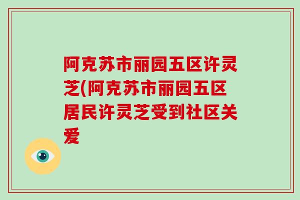 阿克苏市丽园五区许灵芝(阿克苏市丽园五区居民许灵芝受到社区关爱