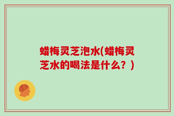 蜡梅灵芝泡水(蜡梅灵芝水的喝法是什么？)