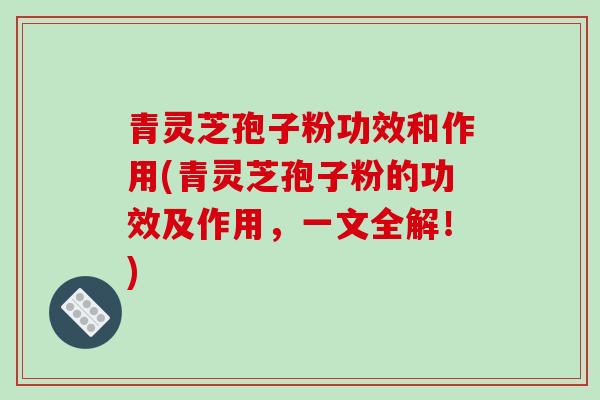 青灵芝孢子粉功效和作用(青灵芝孢子粉的功效及作用，一文全解！)