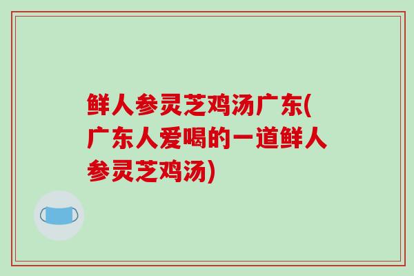 鲜人参灵芝鸡汤广东(广东人爱喝的一道鲜人参灵芝鸡汤)