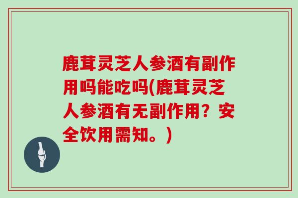 鹿茸灵芝人参酒有副作用吗能吃吗(鹿茸灵芝人参酒有无副作用?安全饮用需知。)