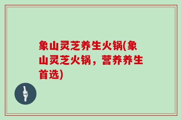 象山灵芝养生火锅(象山灵芝火锅，营养养生首选)