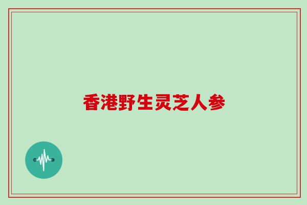 香港野生灵芝人参