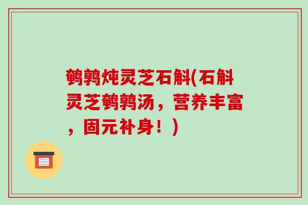 鹌鹑炖灵芝石斛(石斛灵芝鹌鹑汤,营养丰富,固元补身!)