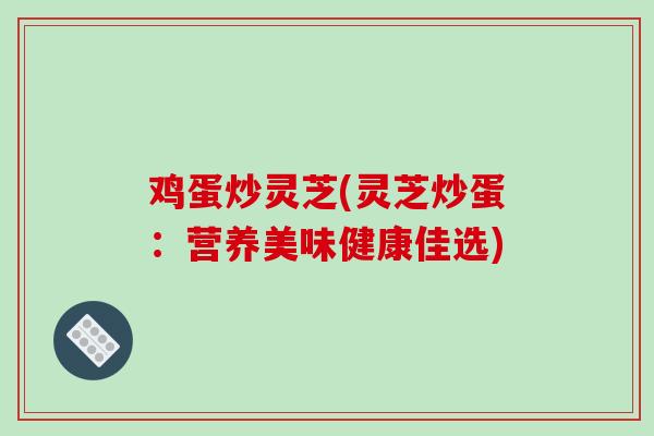 鸡蛋炒灵芝(灵芝炒蛋:营养美味健康佳选)
