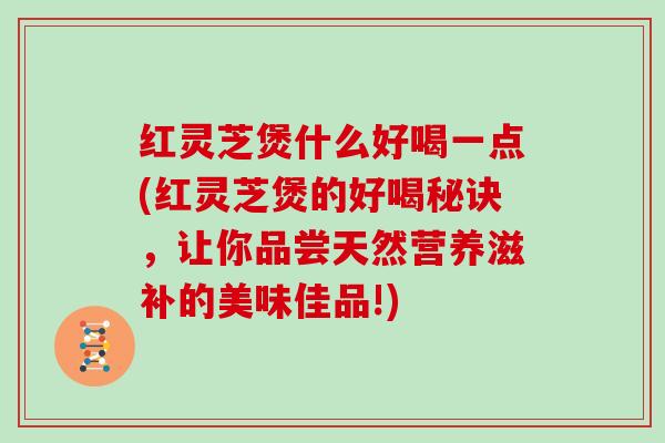 红灵芝煲什么好喝一点(红灵芝煲的好喝秘诀，让你品尝天然营养滋补的美味佳品!)