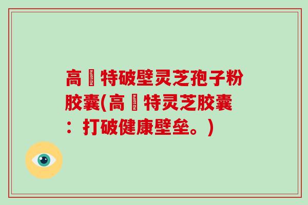 高愽特破壁灵芝孢子粉胶囊(高愽特灵芝胶囊:打破健康壁垒。)