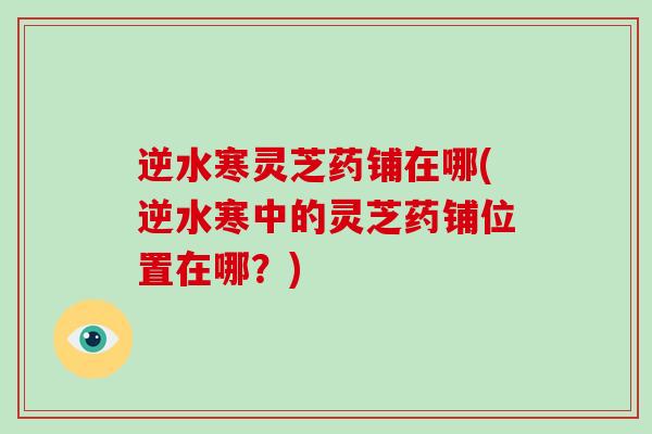 逆水寒灵芝药铺在哪(逆水寒中的灵芝药铺位置在哪?)