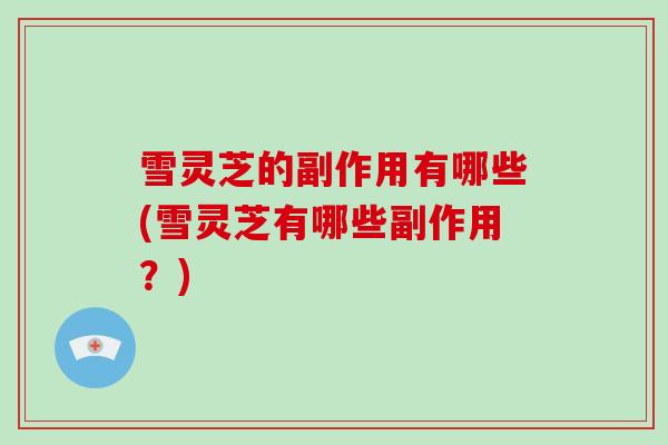 雪灵芝的副作用有哪些(雪灵芝有哪些副作用?)