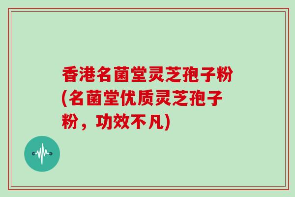 香港名菌堂灵芝孢子粉(名菌堂优质灵芝孢子粉,功效不凡)