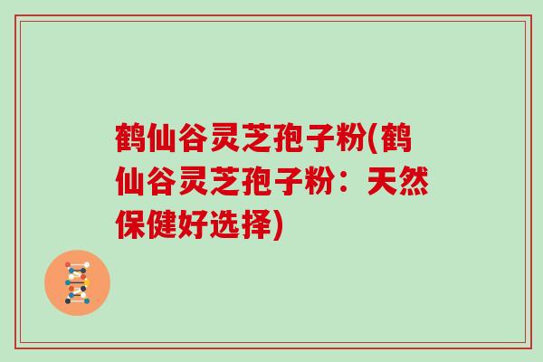 鹤仙谷灵芝孢子粉(鹤仙谷灵芝孢子粉:天然保健好选择)