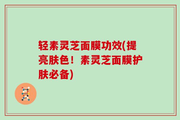 轻素灵芝面膜功效(提亮肤色!素灵芝面膜护肤必备)