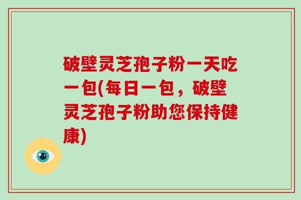破壁灵芝孢子粉一天吃一包(每日一包,破壁灵芝孢子粉助您保持健康)