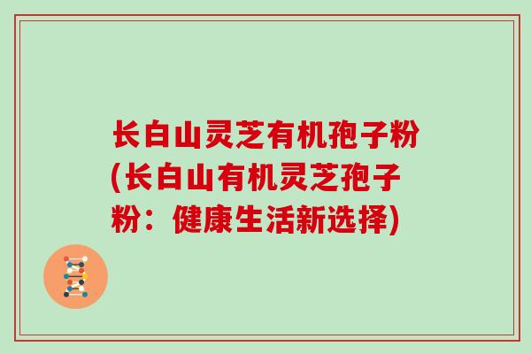 长白山灵芝有机孢子粉(长白山有机灵芝孢子粉:健康生活新选择)