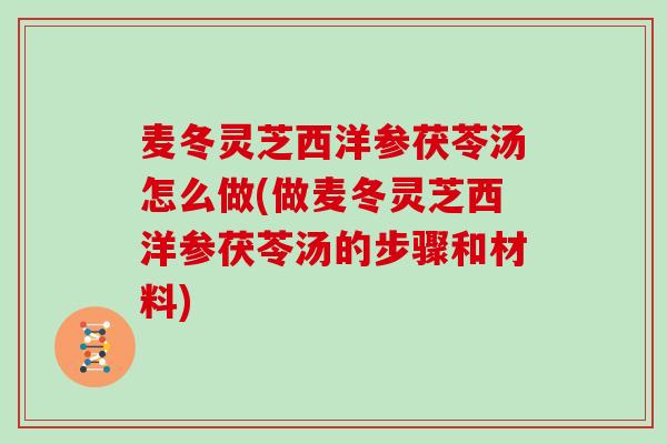 麦冬灵芝西洋参茯苓汤怎么做(做麦冬灵芝西洋参茯苓汤的步骤和材料)
