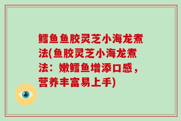 鳕鱼鱼胶灵芝小海龙煮法(鱼胶灵芝小海龙煮法:嫩鳕鱼增添口感,营养丰富易上手)