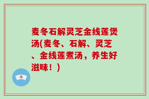 麦冬石解灵芝金线莲煲汤(麦冬、石解、灵芝、金线莲煮汤，养生好滋味！)