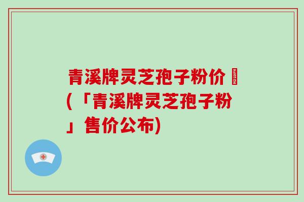 青溪牌灵芝孢子粉价挌(「青溪牌灵芝孢子粉」售价公布)