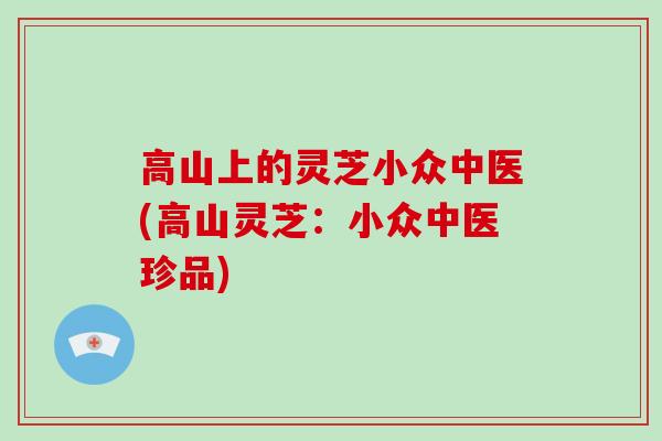 高山上的灵芝小众中医(高山灵芝:小众中医珍品)