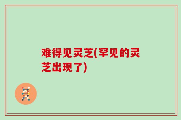 难得见灵芝(罕见的灵芝出现了)