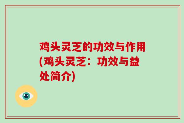 鸡头灵芝的功效与作用(鸡头灵芝:功效与益处简介)