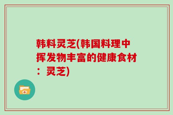 韩料灵芝(韩国料理中挥发物丰富的健康食材:灵芝)