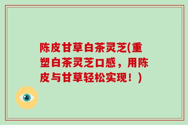 陈皮甘草白茶灵芝(重塑白茶灵芝口感,用陈皮与甘草轻松实现!)