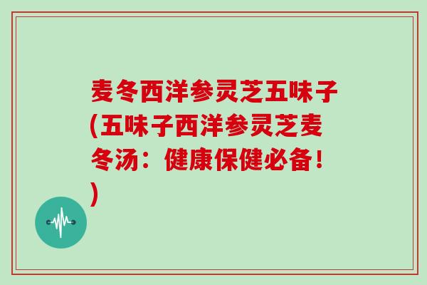 麦冬西洋参灵芝五味子(五味子西洋参灵芝麦冬汤:健康保健必备!)
