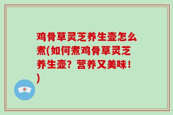 鸡骨草灵芝养生壶怎么煮(如何煮鸡骨草灵芝养生壶？营养又美味！)