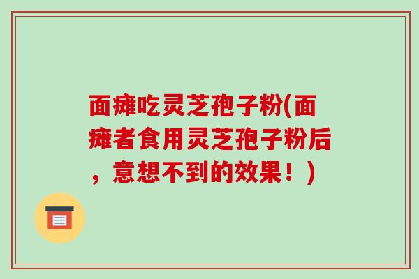 面瘫吃灵芝孢子粉(面瘫者食用灵芝孢子粉后,意想不到的效果!)