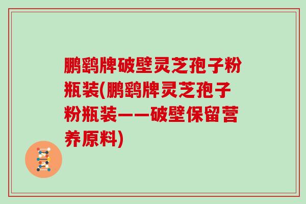 鹏鹞牌破壁灵芝孢子粉瓶装(鹏鹞牌灵芝孢子粉瓶装——破壁保留营养原料)