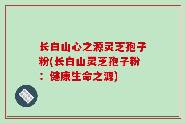 长白山心之源灵芝孢子粉(长白山灵芝孢子粉：健康生命之源)