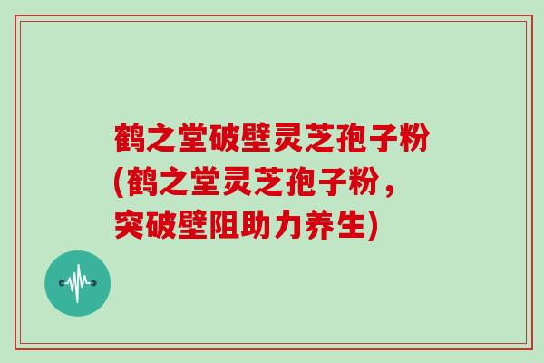 鹤之堂破壁灵芝孢子粉(鹤之堂灵芝孢子粉，突破壁阻助力养生)