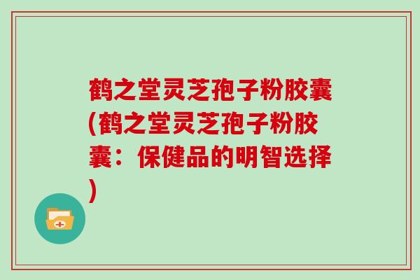 鹤之堂灵芝孢子粉胶囊(鹤之堂灵芝孢子粉胶囊：保健品的明智选择)