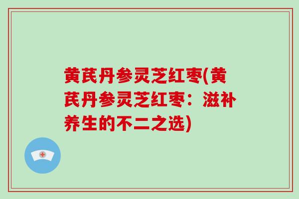 黄芪丹参灵芝红枣(黄芪丹参灵芝红枣:滋补养生的不二之选)