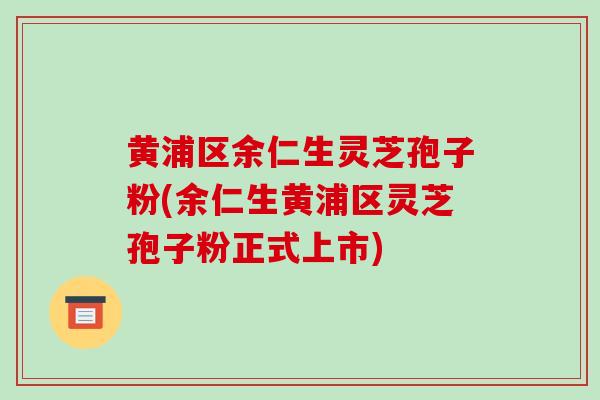 黄浦区余仁生灵芝孢子粉(余仁生黄浦区灵芝孢子粉正式上市)
