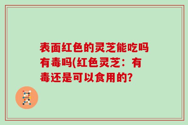 表面红色的灵芝能吃吗有毒吗(红色灵芝：有毒还是可以食用的？