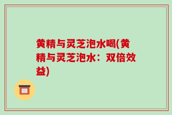 黄精与灵芝泡水喝(黄精与灵芝泡水:双倍效益)