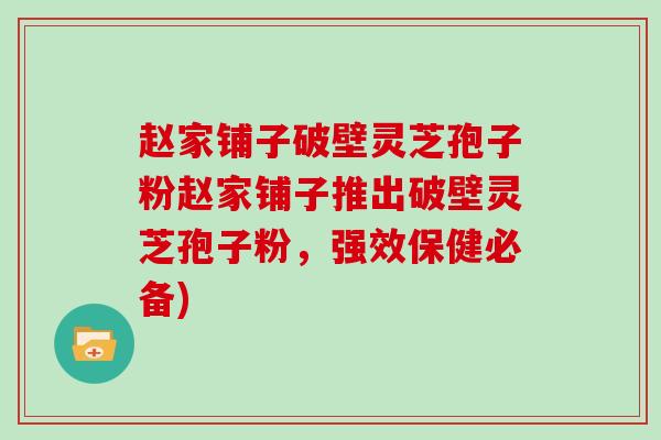 赵家铺子破壁灵芝孢子粉赵家铺子推出破壁灵芝孢子粉,强效保健必备)