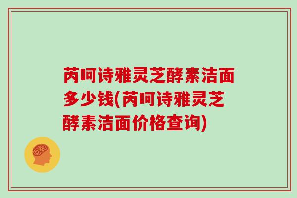 芮呵诗雅灵芝酵素洁面多少钱(芮呵诗雅灵芝酵素洁面价格查询)