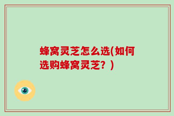 蜂窝灵芝怎么选(如何选购蜂窝灵芝?)