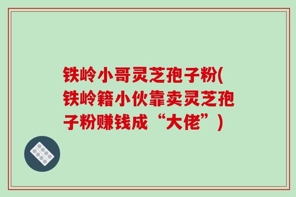 铁岭小哥灵芝孢子粉(铁岭籍小伙靠卖灵芝孢子粉赚钱成“大佬”)