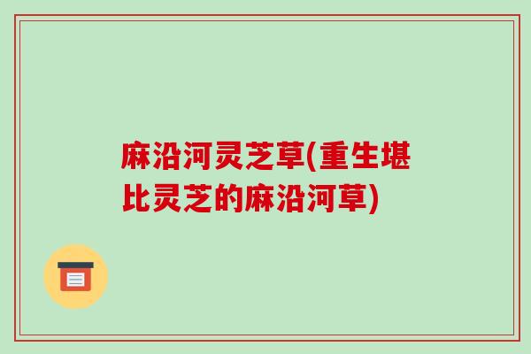 麻沿河灵芝草(重生堪比灵芝的麻沿河草)