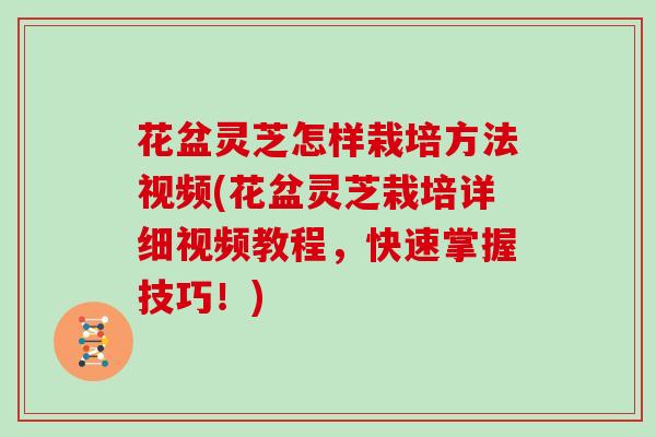 花盆灵芝怎样栽培方法视频(花盆灵芝栽培详细视频教程,快速掌握技巧!)