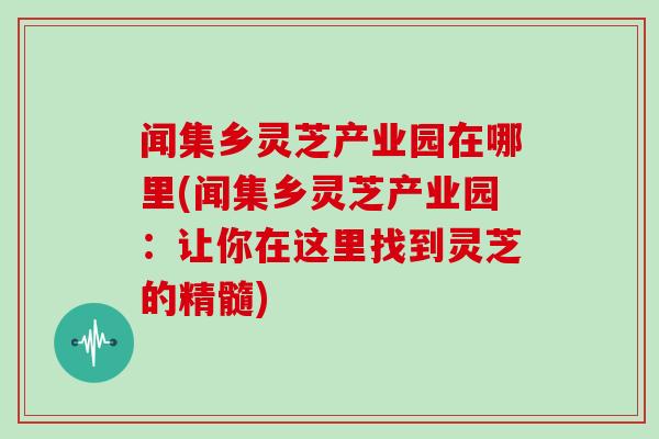 闻集乡灵芝产业园在哪里(闻集乡灵芝产业园:让你在这里找到灵芝的精髓)