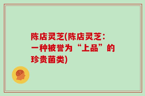 陈店灵芝(陈店灵芝：一种被誉为“上品”的珍贵菌类)