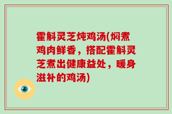 霍斛灵芝炖鸡汤(焖煮鸡肉鲜香，搭配霍斛灵芝煮出健康益处，暖身滋补的鸡汤)