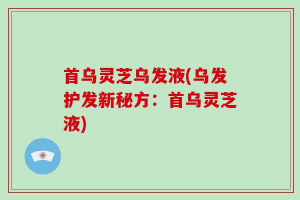 首乌灵芝乌发液(乌发护发新秘方:首乌灵芝液)