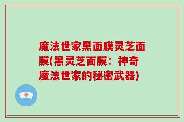 魔法世家黑面膜灵芝面膜(黑灵芝面膜:神奇魔法世家的秘密武器)