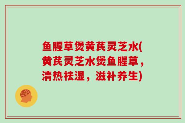 鱼腥草煲黄芪灵芝水(黄芪灵芝水煲鱼腥草,清热祛湿,滋补养生)